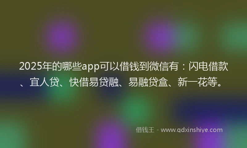 2025年的哪些app可以借钱到微信有：闪电借款、宜人贷、快借易贷融、易融贷盒、新一花等。