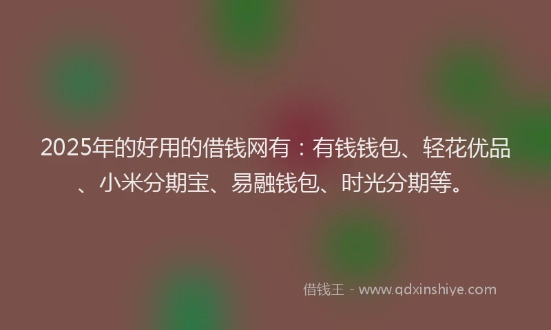 2025年的好用的借钱网有：有钱钱包、轻花优品、小米分期宝、易融钱包、时光分期等。