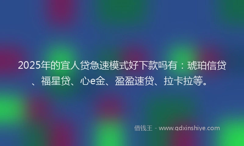 2025年的宜人贷急速模式好下款吗有：琥珀信贷、福星贷、心e金、盈盈速贷、拉卡拉等。