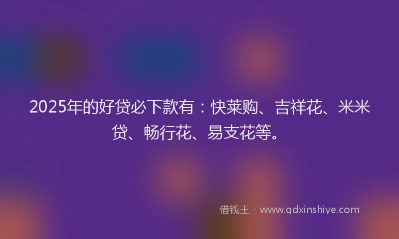 2025年的好贷必下款有：快莱购、吉祥花、米米贷、畅行花、易支花等。
