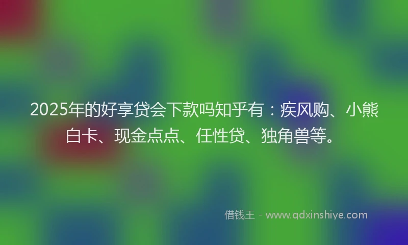 2025年的好享贷会下款吗知乎有：疾风购、小熊白卡、现金点点、任性贷、独角兽等。