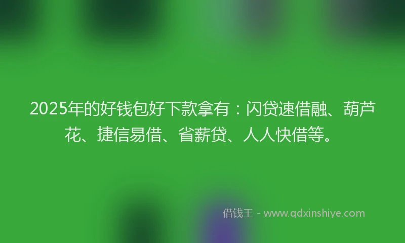 2025年的好钱包好下款拿有：闪贷速借融、葫芦花、捷信易借、省薪贷、人人快借等。