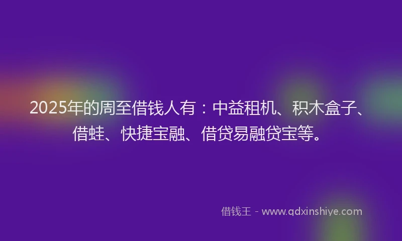 2025年的周至借钱人有：中益租机、积木盒子、借蛙、快捷宝融、借贷易融贷宝等。