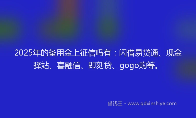 2025年的备用金上征信吗有：闪借易贷通、现金驿站、喜融信、即刻贷、gogo购等。
