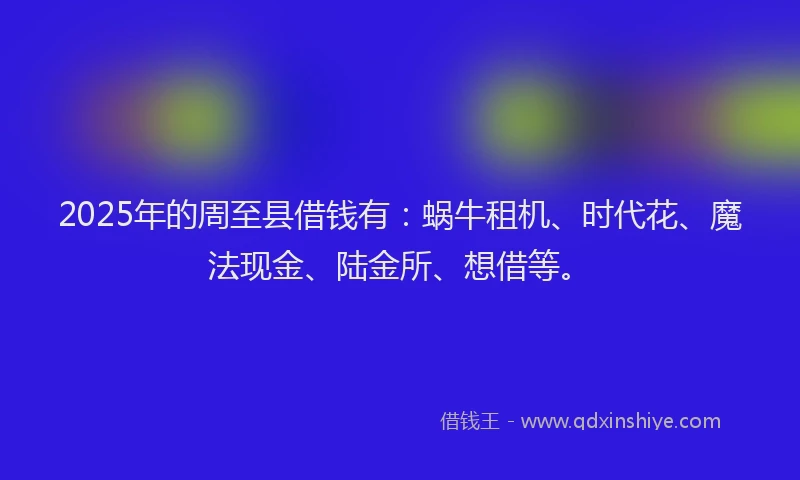 2025年的周至县借钱有：蜗牛租机、时代花、魔法现金、陆金所、想借等。