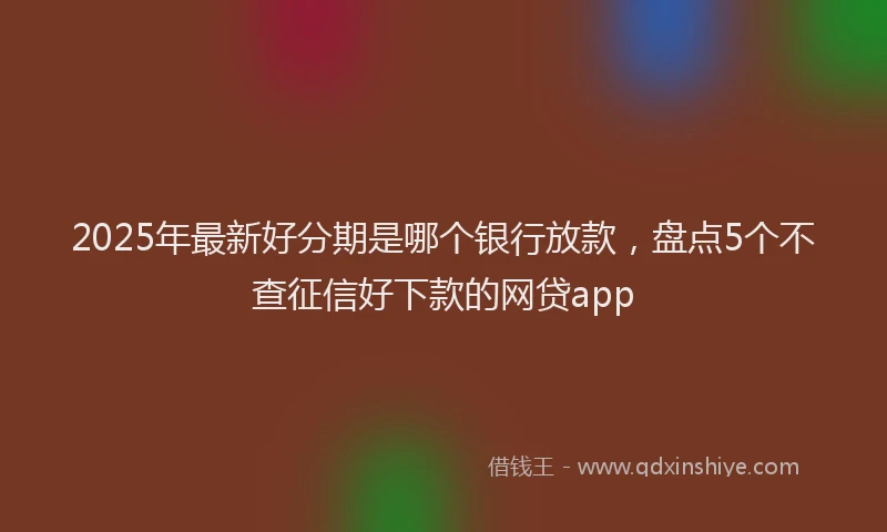 2025年最新好分期是哪个银行放款，盘点5个不查征信好下款的网贷app