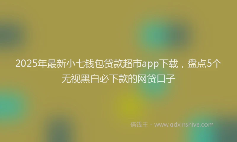 2025年最新小七钱包贷款超市app下载，盘点5个无视黑白必下款的网贷口子