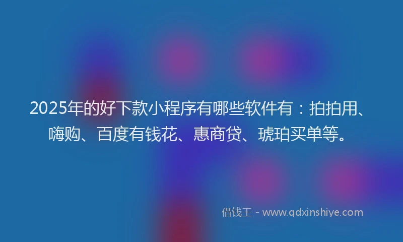 2025年的好下款小程序有哪些软件有：拍拍用、嗨购、百度有钱花、惠商贷、琥珀买单等。