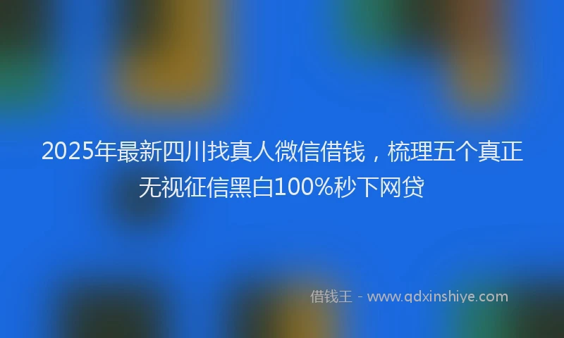 2025年最新四川找真人微信借钱，梳理五个真正无视征信黑白100%秒下网贷
