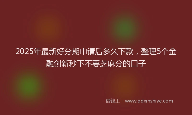 2025年最新好分期申请后多久下款，整理5个金融创新秒下不要芝麻分的口子