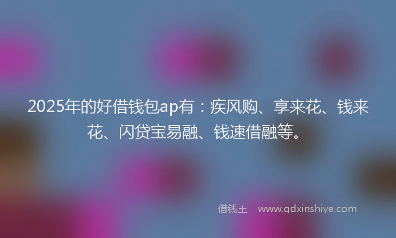 2025年的好借钱包ap有：疾风购、享来花、钱来花、闪贷宝易融、钱速借融等。