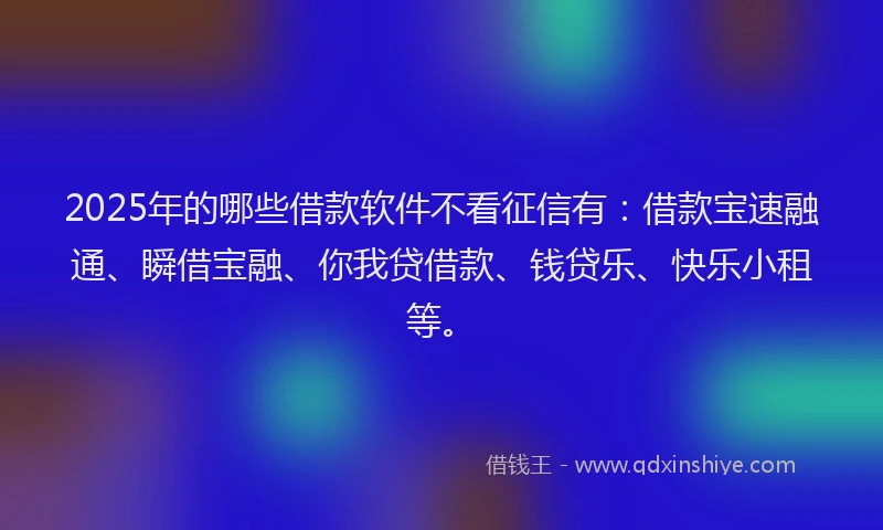2025年的哪些借款软件不看征信有：借款宝速融通、瞬借宝融、你我贷借款、钱贷乐、快乐小租等。