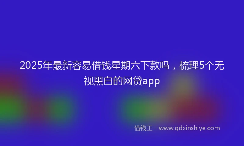 2025年最新容易借钱星期六下款吗，梳理5个无视黑白的网贷app