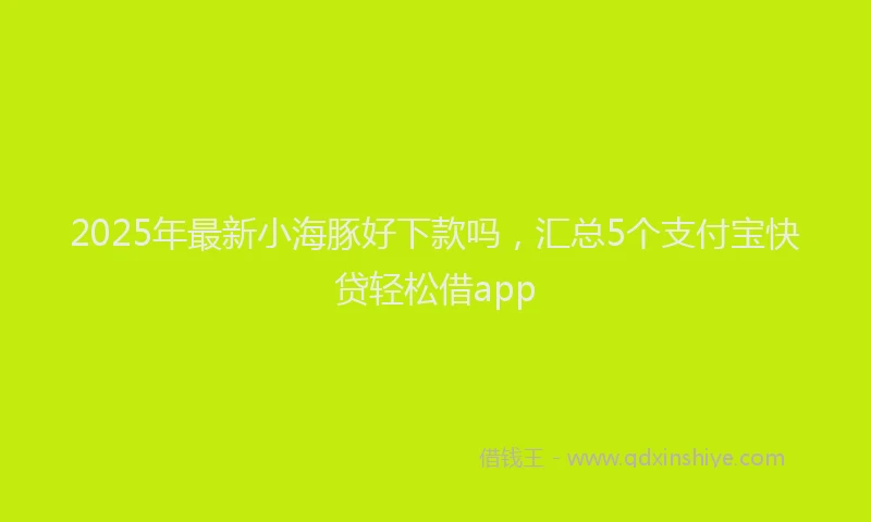 2025年最新小海豚好下款吗，汇总5个支付宝快贷轻松借app