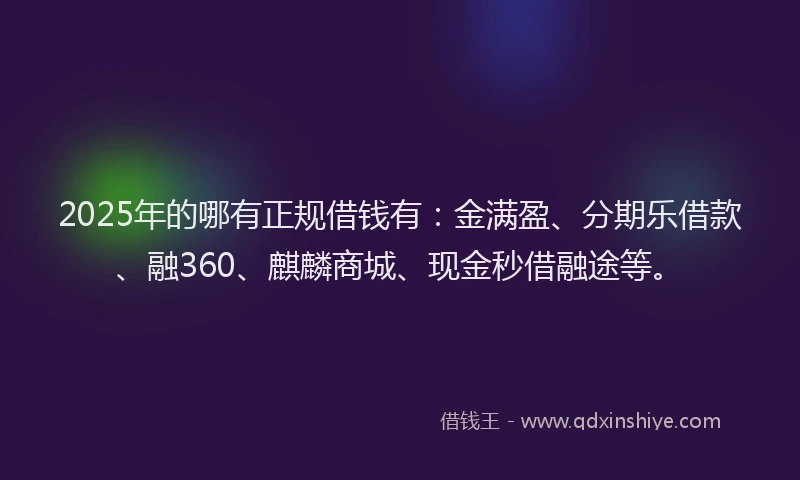 2025年的哪有正规借钱有：金满盈、分期乐借款、融360、麒麟商城、现金秒借融途等。