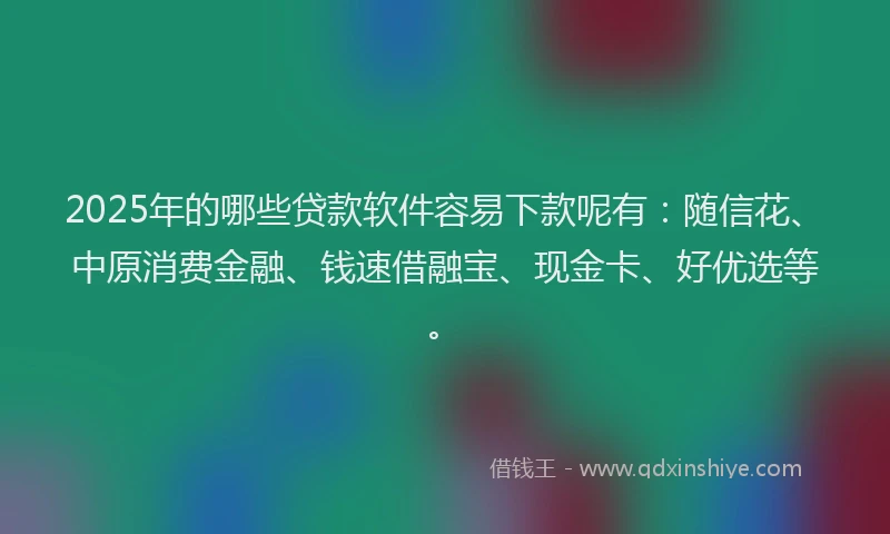 2025年的哪些贷款软件容易下款呢有：随信花、中原消费金融、钱速借融宝、现金卡、好优选等。
