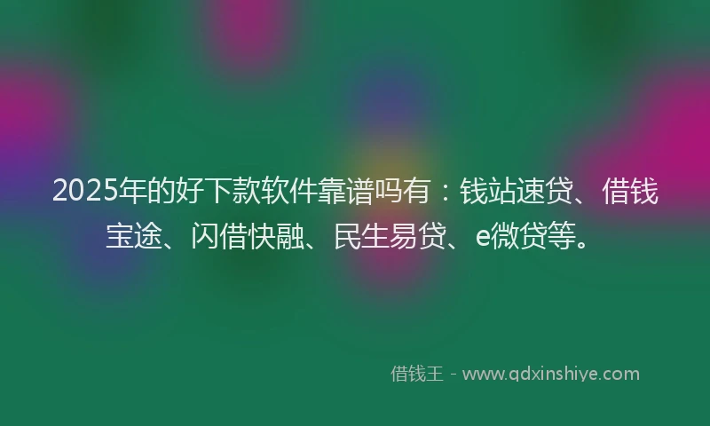 2025年的好下款软件靠谱吗有：钱站速贷、借钱宝途、闪借快融、民生易贷、e微贷等。
