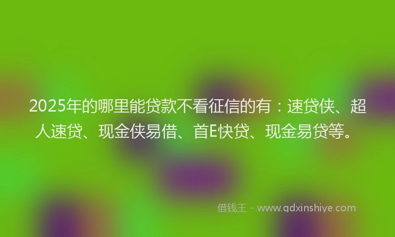 2025年的哪里能贷款不看征信的有：速贷侠、超人速贷、现金侠易借、首E快贷、现金易贷等。