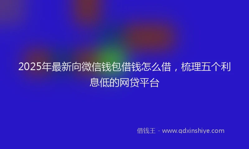 2025年最新向微信钱包借钱怎么借，梳理五个利息低的网贷平台