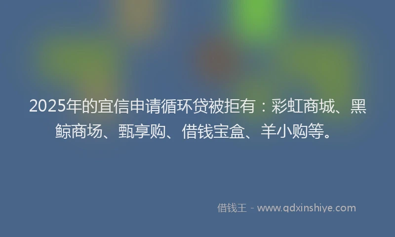 2025年的宜信申请循环贷被拒有：彩虹商城、黑鲸商场、甄享购、借钱宝盒、羊小购等。