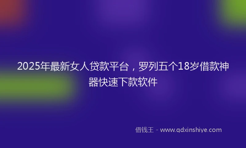 2025年最新女人贷款平台，罗列五个18岁借款神器快速下款软件