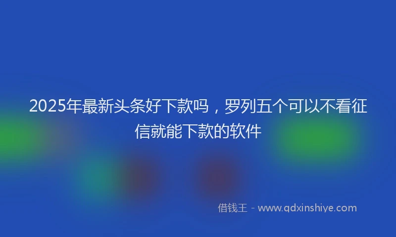 2025年最新头条好下款吗，罗列五个可以不看征信就能下款的软件
