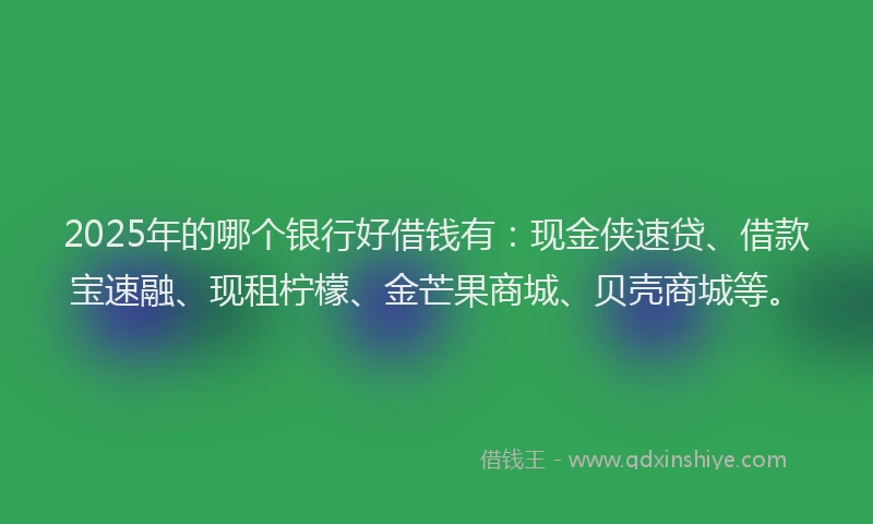 2025年的哪个银行好借钱有：现金侠速贷、借款宝速融、现租柠檬、金芒果商城、贝壳商城等。