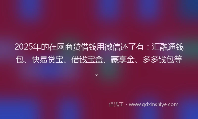 2025年的在网商贷借钱用微信还了有：汇融通钱包、快易贷宝、借钱宝盒、蒙享金、多多钱包等。