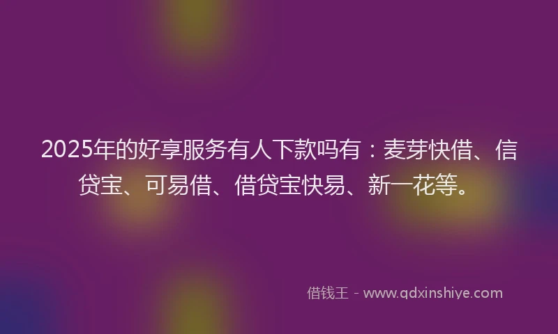 2025年的好享服务有人下款吗有：麦芽快借、信贷宝、可易借、借贷宝快易、新一花等。