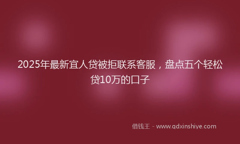 2025年最新宜人贷被拒联系客服，盘点五个轻松贷10万的口子