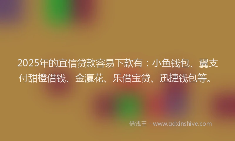 2025年的宜信贷款容易下款有：小鱼钱包、翼支付甜橙借钱、金瀛花、乐借宝贷、迅捷钱包等。