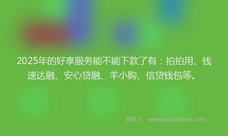 2025年的好享服务能不能下款了有：拍拍用、钱速达融、安心贷融、羊小购、信贷钱包等。