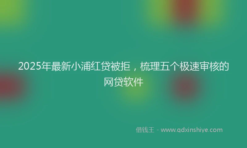 2025年最新小浦红贷被拒，梳理五个极速审核的网贷软件