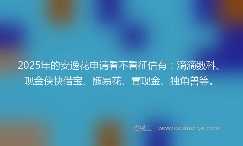 2025年的安逸花申请看不看征信有：滴滴数科、现金侠快借宝、随易花、壹现金、独角兽等。