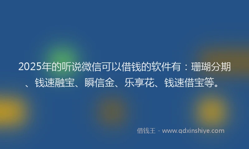 2025年的听说微信可以借钱的软件有：珊瑚分期、钱速融宝、瞬信金、乐享花、钱速借宝等。