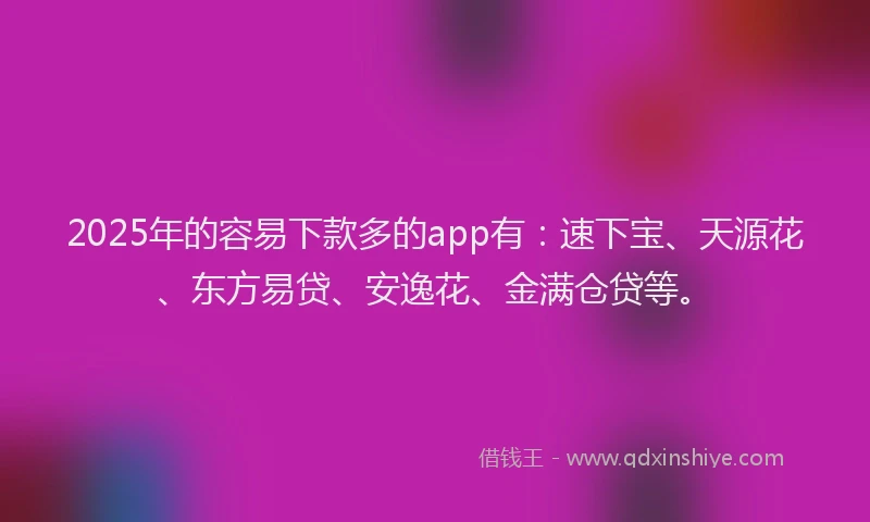 2025年的容易下款多的app有：速下宝、天源花、东方易贷、安逸花、金满仓贷等。