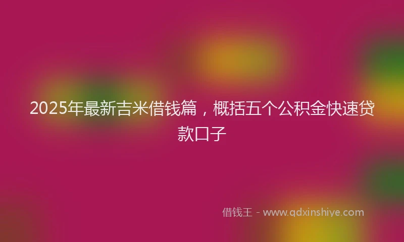 2025年最新吉米借钱篇，概括五个公积金快速贷款口子