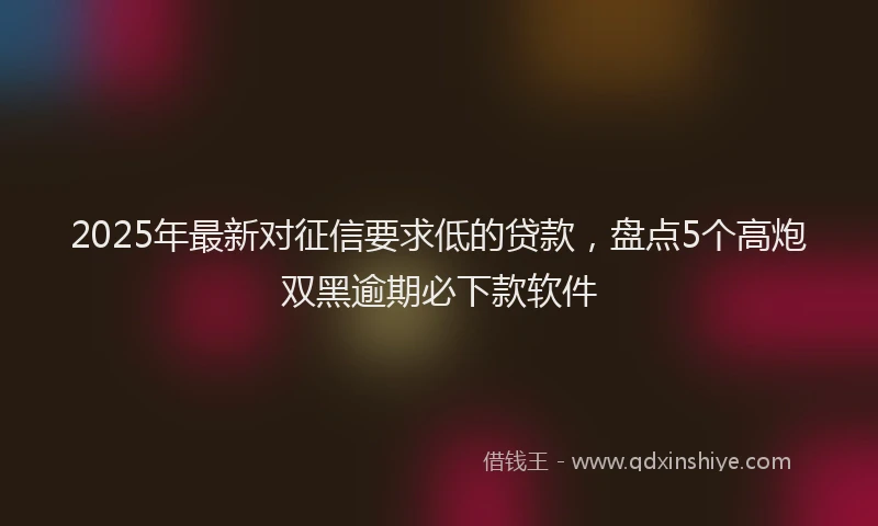 2025年最新对征信要求低的贷款，盘点5个高炮双黑逾期必下款软件