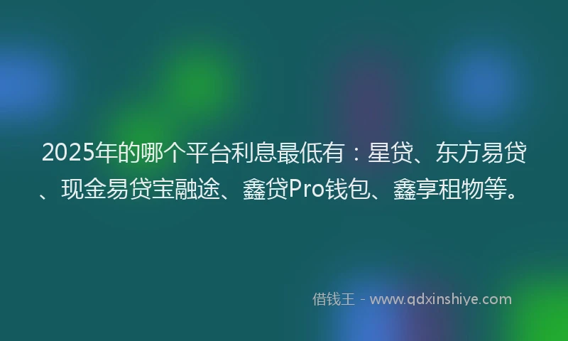2025年的哪个平台利息最低有:星贷、东方易贷、现金易贷宝融途、鑫贷Pro钱包、鑫享租物等。