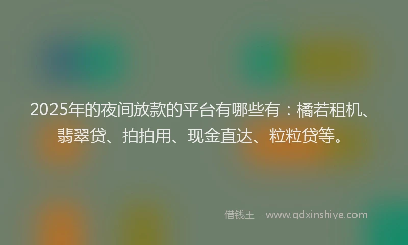 2025年的夜间放款的平台有哪些有：橘若租机、翡翠贷、拍拍用、现金直达、粒粒贷等。