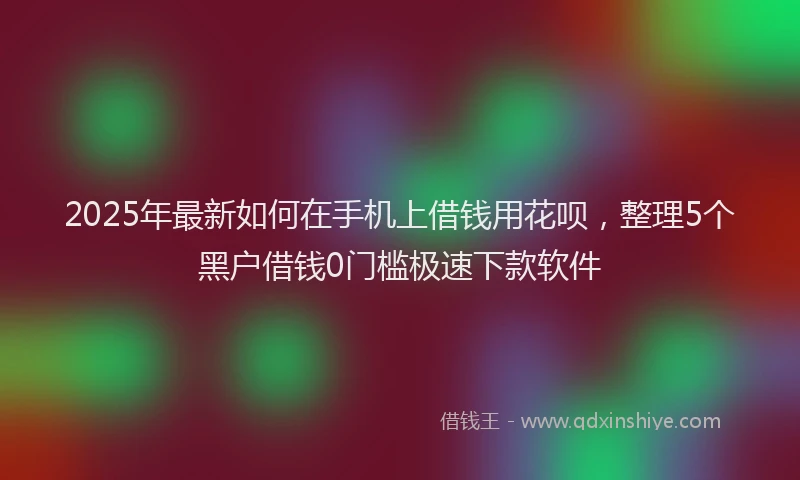 2025年最新如何在手机上借钱用花呗，整理5个黑户借钱0门槛极速下款软件