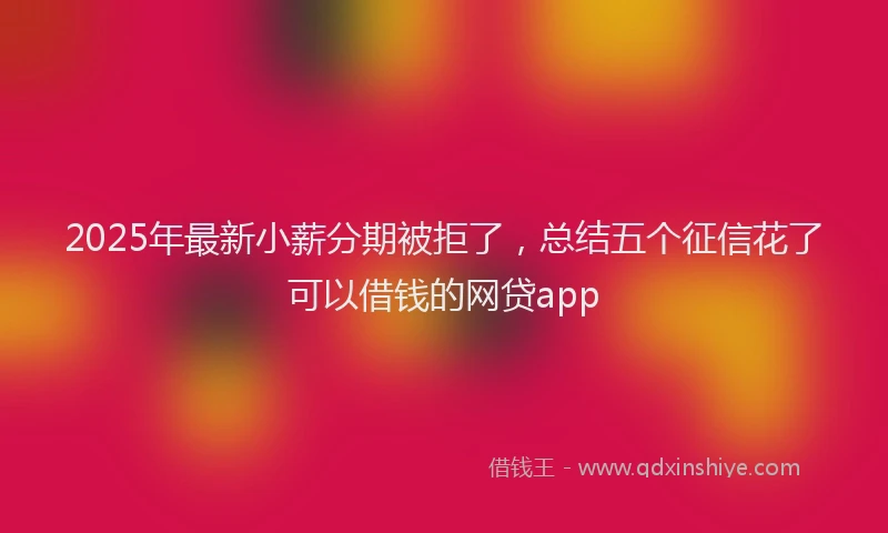 2025年最新小薪分期被拒了，总结五个征信花了可以借钱的网贷app