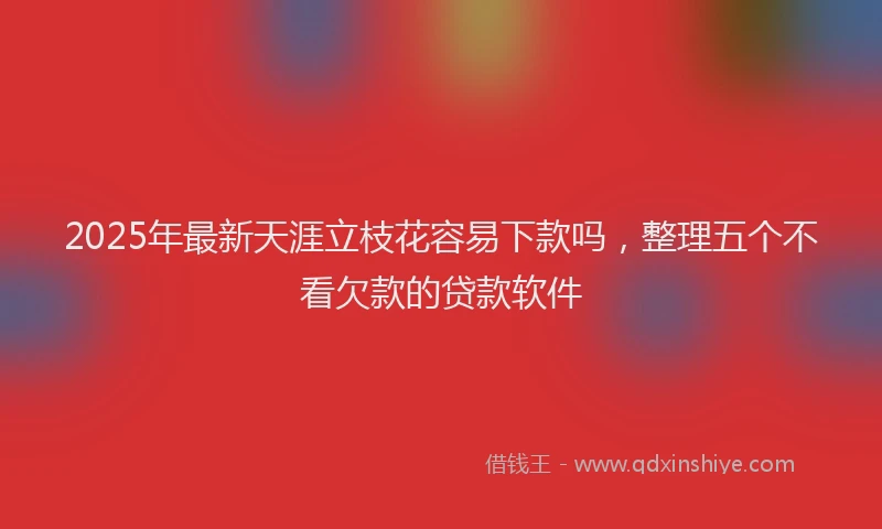 2025年最新天涯立枝花容易下款吗，整理五个不看欠款的贷款软件