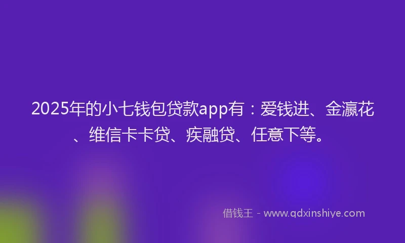 2025年的小七钱包贷款app有：爱钱进、金瀛花、维信卡卡贷、疾融贷、任意下等。