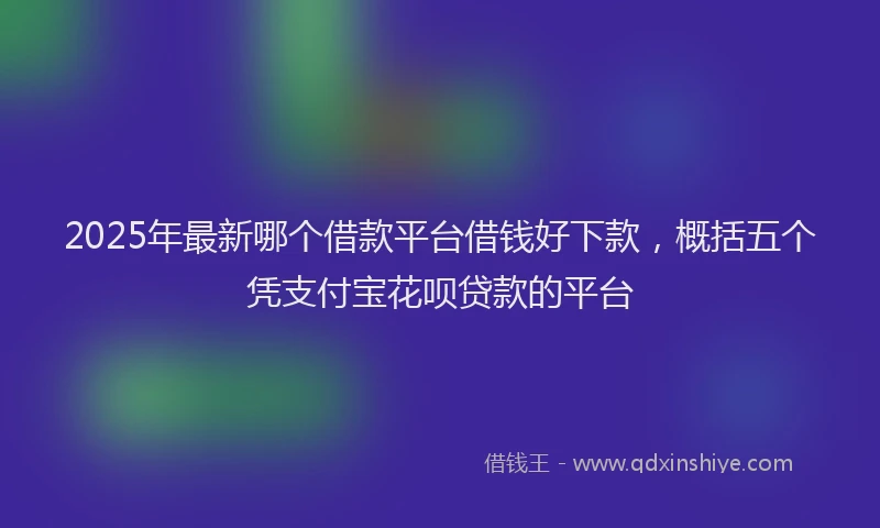 2025年最新哪个借款平台借钱好下款，概括五个凭支付宝花呗贷款的平台