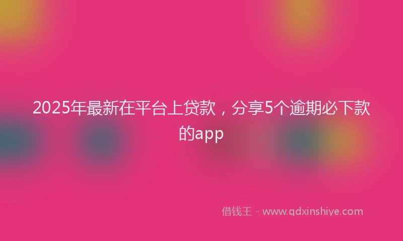 2025年最新在平台上贷款，分享5个逾期必下款的app