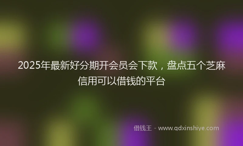2025年最新好分期开会员会下款，盘点五个芝麻信用可以借钱的平台