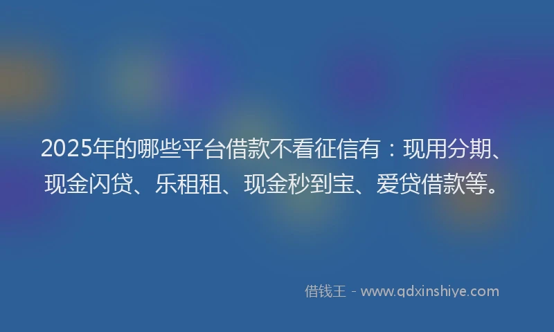 2025年的哪些平台借款不看征信有：现用分期、现金闪贷、乐租租、现金秒到宝、爱贷借款等。