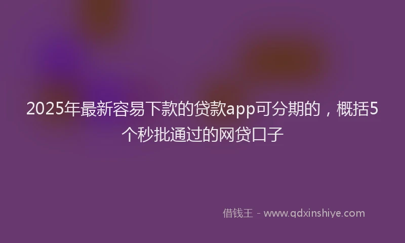2025年最新容易下款的贷款app可分期的，概括5个秒批通过的网贷口子