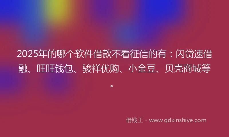 2025年的哪个软件借款不看征信的有：闪贷速借融、旺旺钱包、骏祥优购、小金豆、贝壳商城等。